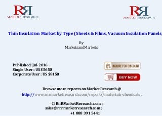 Thin Insulation Market by Type (Sheets & Films, Vacuum Insulation Panels,
By
MarketsandMarkets
Browse more reports on Market Research @
http://www.rnrmarketresearch.com/reports/materials-chemicals .
© RnRMarketResearch.com ;
sales@rnrmarketresearch.com ;
+1 888 391 5441
Published: Jul-2016
Single User : US $5650
Corporate User : US $8150
 