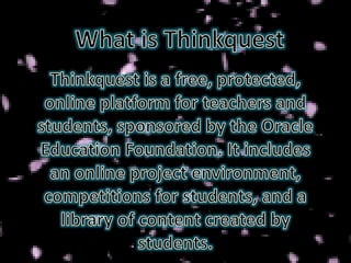 What is Thinkquest Thinkquest is a free, protected, online platform for teachers and students, sponsored by the Oracle Education Foundation. It includes an online project environment, competitions for students, and a library of content created by students. 