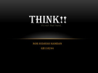 THINK!!
     it’s not that hard…




NOR HIDAYAH HAMDAN
     GB110244
 