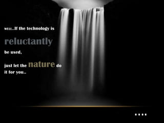 WELL..If   the technology is


reluctantly
be used,

just let the   nature do
it for you..




                               ….
 