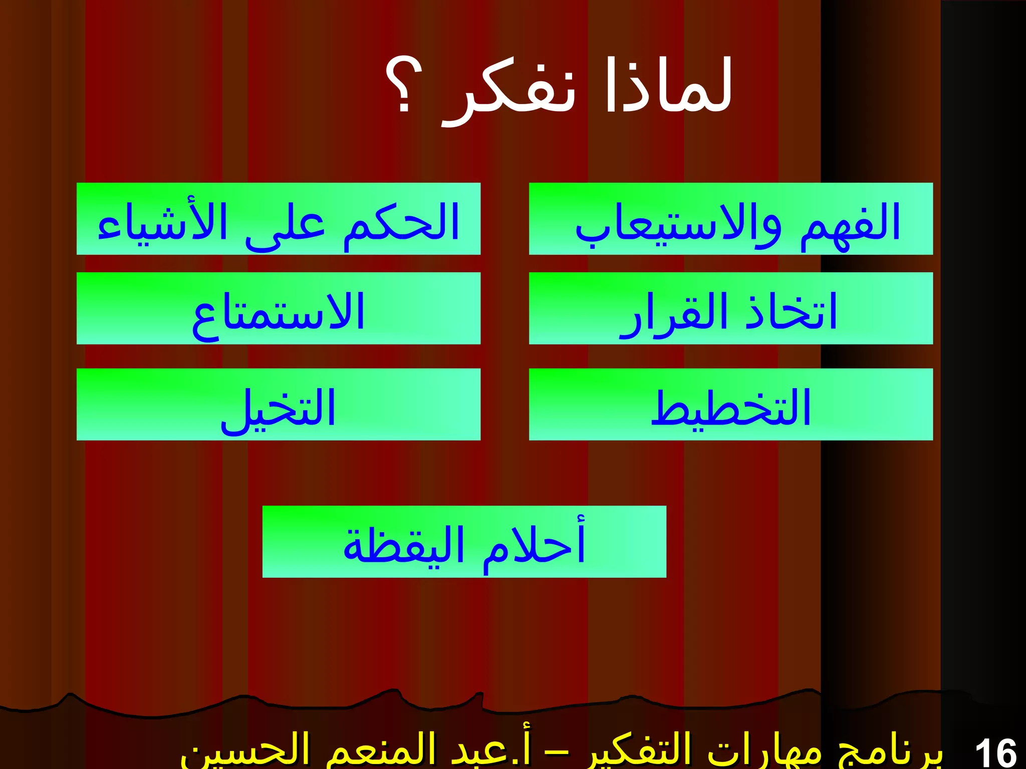 16‫الحسين‬ ‫المنعم‬ ‫أ.عبد‬ – ‫التفكير‬ ‫مهارات‬ ‫برنامج‬‫الحسين‬ ‫المنعم‬ ‫أ.عبد‬ – ‫التفكير‬ ‫مهارات‬ ‫برنامج‬‫الحسين‬ ‫المنعم‬ ‫أ.عبد‬ – ‫التفكير‬ ‫مهارات‬ ‫برنامج‬‫الحسين‬ ‫المنعم‬ ‫أ.عبد‬ – ‫التفكير‬ ‫مهارات‬ ‫برنامج‬
‫؟‬ ‫نفكر‬ ‫لماذا‬
‫والتستيعاب‬ ‫الفهم‬
‫القرار‬ ‫اتخاذ‬
‫التخطيط‬
‫اليشياء‬ ‫على‬ ‫الحكم‬
‫التستمتاع‬
‫التخيل‬
‫اليقظة‬ ‫أحل م‬
 