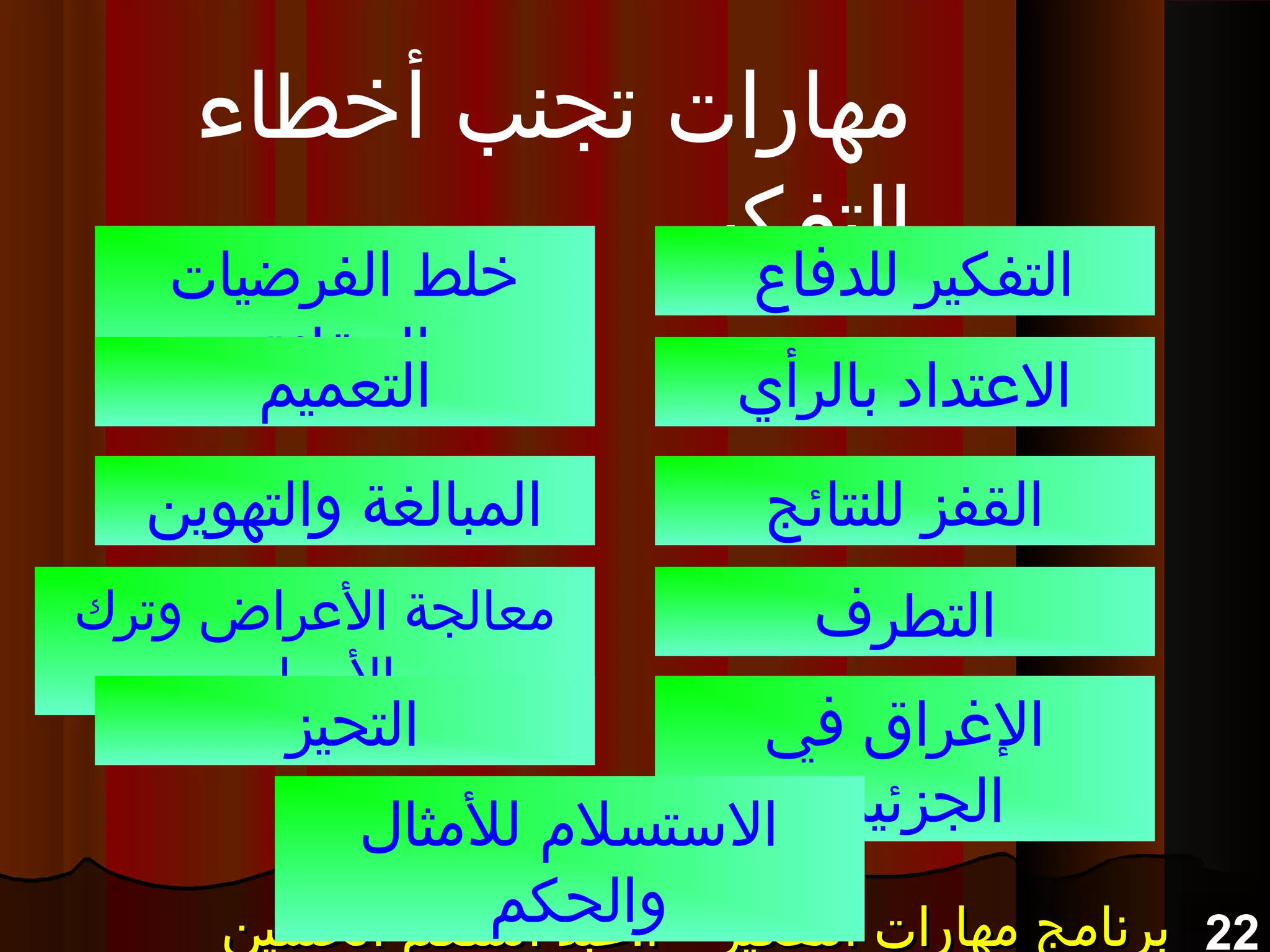 22‫الحسين‬ ‫المنعم‬ ‫أ.عبد‬ – ‫التفكير‬ ‫مهارات‬ ‫برنامج‬‫الحسين‬ ‫المنعم‬ ‫أ.عبد‬ – ‫التفكير‬ ‫مهارات‬ ‫برنامج‬‫الحسين‬ ‫المنعم‬ ‫أ.عبد‬ – ‫التفكير‬ ‫مهارات‬ ‫برنامج‬‫الحسين‬ ‫المنعم‬ ‫أ.عبد‬ – ‫التفكير‬ ‫مهارات‬ ‫برنامج‬
‫أخطاء‬ ‫تجنب‬ ‫مهارات‬
‫التفكير‬‫للدفاع‬ ‫التفكير‬
‫بالرأي‬ ‫العتداد‬
‫للنتائج‬ ‫القفز‬
‫الفرضيات‬ ‫خلط‬
‫بالحقائق‬
‫التعميم‬
‫والتهوين‬ ‫المبالغة‬
‫التطرف‬‫وترك‬ ‫العراض‬ ‫معالجة‬
‫السباب‬
‫في‬ ‫الرغراق‬
‫الجزئيات‬
‫التحيز‬
‫للمثال‬ ‫الستسل م‬
‫والحكم‬
 