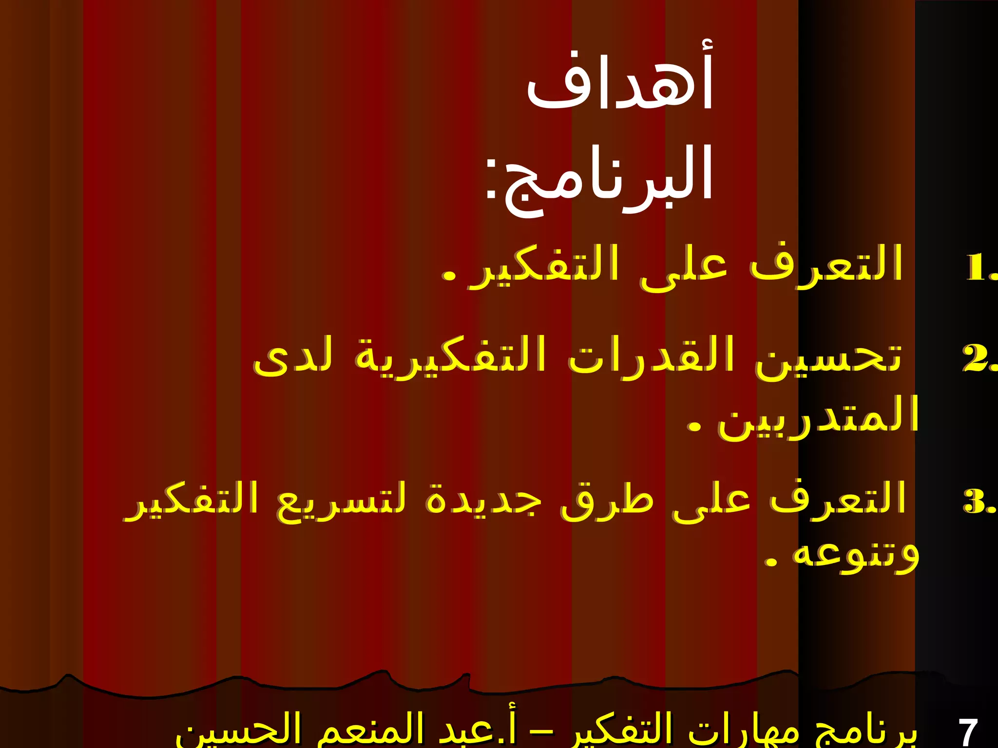 7‫الحسين‬ ‫المنعم‬ ‫أ.عبد‬ – ‫التفكير‬ ‫مهارات‬ ‫برنامج‬‫الحسين‬ ‫المنعم‬ ‫أ.عبد‬ – ‫التفكير‬ ‫مهارات‬ ‫برنامج‬‫الحسين‬ ‫المنعم‬ ‫أ.عبد‬ – ‫التفكير‬ ‫مهارات‬ ‫برنامج‬‫الحسين‬ ‫المنعم‬ ‫أ.عبد‬ – ‫التفكير‬ ‫مهارات‬ ‫برنامج‬
1.. ‫التفكير‬ ‫على‬ ‫التعرف‬
2.‫لدى‬ ‫التفكيرية‬ ‫القدرات‬ ‫تحسين‬
. ‫المتدربين‬
3.‫التفكير‬ ‫لتسريع‬ ‫جديدة‬ ‫طرق‬ ‫على‬ ‫التعرف‬
. ‫وتنوعه‬
1.. ‫التفكير‬ ‫على‬ ‫التعرف‬
2.‫لدى‬ ‫التفكيرية‬ ‫القدرات‬ ‫تحسين‬
. ‫المتدربين‬
3.‫التفكير‬ ‫لتسريع‬ ‫جديدة‬ ‫طرق‬ ‫على‬ ‫التعرف‬
. ‫وتنوعه‬
‫أهداف‬
:‫البرنامج‬
 