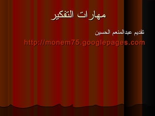 ‫التفكير‬ ‫مهارات‬‫التفكير‬ ‫مهارات‬
‫الحسين‬ ‫عبدالمنعم‬ ‫تقديم‬‫الحسين‬ ‫عبدالمنعم‬ ‫تقديم‬
http://monem75.googlepages.comhttp://monem75.googlepages.com
 
