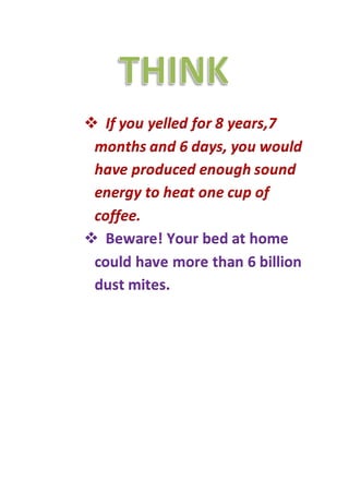  If you yelled for 8 years,7 
months and 6 days, you would 
have produced enough sound 
energy to heat one cup of 
coffee. 
 Beware! Your bed at home 
could have more than 6 billion 
dust mites. 
