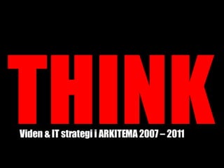 THINK Viden & IT strategi i ARKITEMA 2007 – 2011 