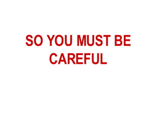 SO YOU MUST BE CAREFUL 