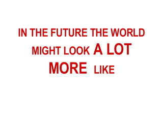 IN THE FUTURE THE WORLD MIGHT LOOK  A LOT MORE  LIKE 