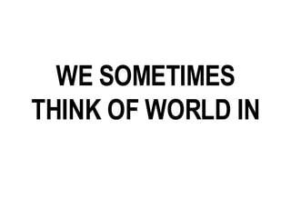 WE SOMETIMES THINK OF WORLD IN 