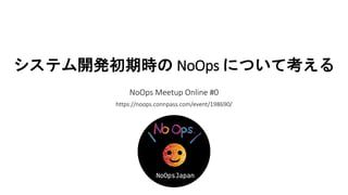 システム開発初期時の NoOps について考える
NoOps Meetup Online #0
https://noops.connpass.com/event/198690/
 