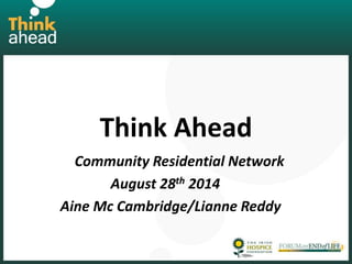 Think Ahead
Community Residential Network
August 28th 2014
Aine Mc Cambridge/Lianne Reddy
 