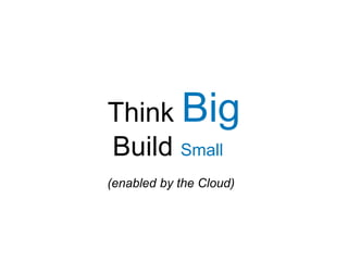 Think Big
(enabled by the Cloud)
Build Small
 