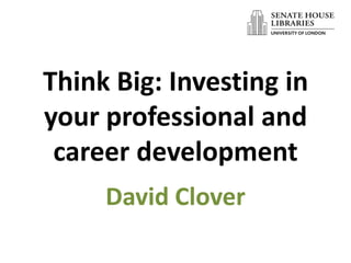 Think Big: Investing in
your professional and
 career development
     David Clover
 