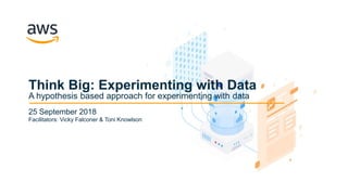 © 2018, Amazon Web Services, Inc. or its Affiliates. All rights reserved. Amazon Confidential and Trademark© 2018, Amazon Web Services, Inc. or its Affiliates. All rights reserved. Amazon Confidential and Trademark
25 September 2018
Think Big: Experimenting with Data
A hypothesis based approach for experimenting with data
Facilitators: Vicky Falconer & Toni Knowlson
 