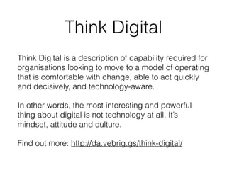 Think Digital 
Think Digital is a description of capability required for 
organisations looking to move to a model of oper...