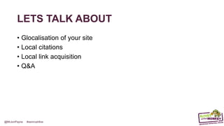 @MrJonPayne #semrushlive
LETS TALK ABOUT
• Glocalisation of your site
• Local citations
• Local link acquisition
• Q&A
 