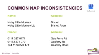 @MrJonPayne #semrushlive
COMMON NAP INCONSISTENCIES
Name:
Noisy Little Monkey
Noisy Little Monkey Ltd
Phone:
0117 327 0171
01173 270 171
+44 1173 270 171
Address:
Bristol
Bristol, Avon
Address:
Gas Ferry Rd
Gasferry Rd
Gasferry Road
 