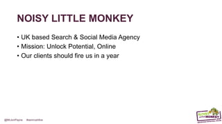 @MrJonPayne #semrushlive
NOISY LITTLE MONKEY
• UK based Search & Social Media Agency
• Mission: Unlock Potential, Online
• Our clients should fire us in a year
 