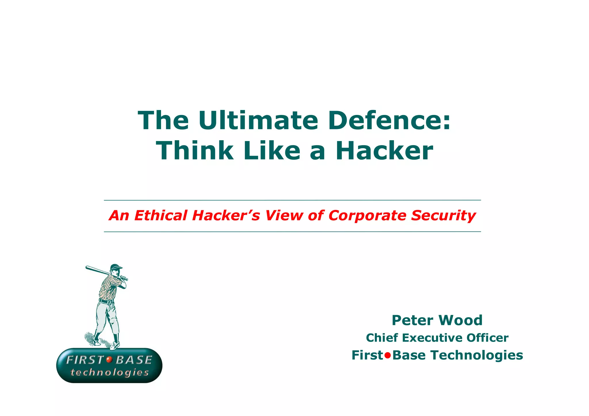 The Ultimate Defence:
    Think Like a Hacker

An Ethical Hacker’s View of Corporate Security




                                    Peter Wood
                                Chief Executive Officer
                              First•Base Technologies
 
