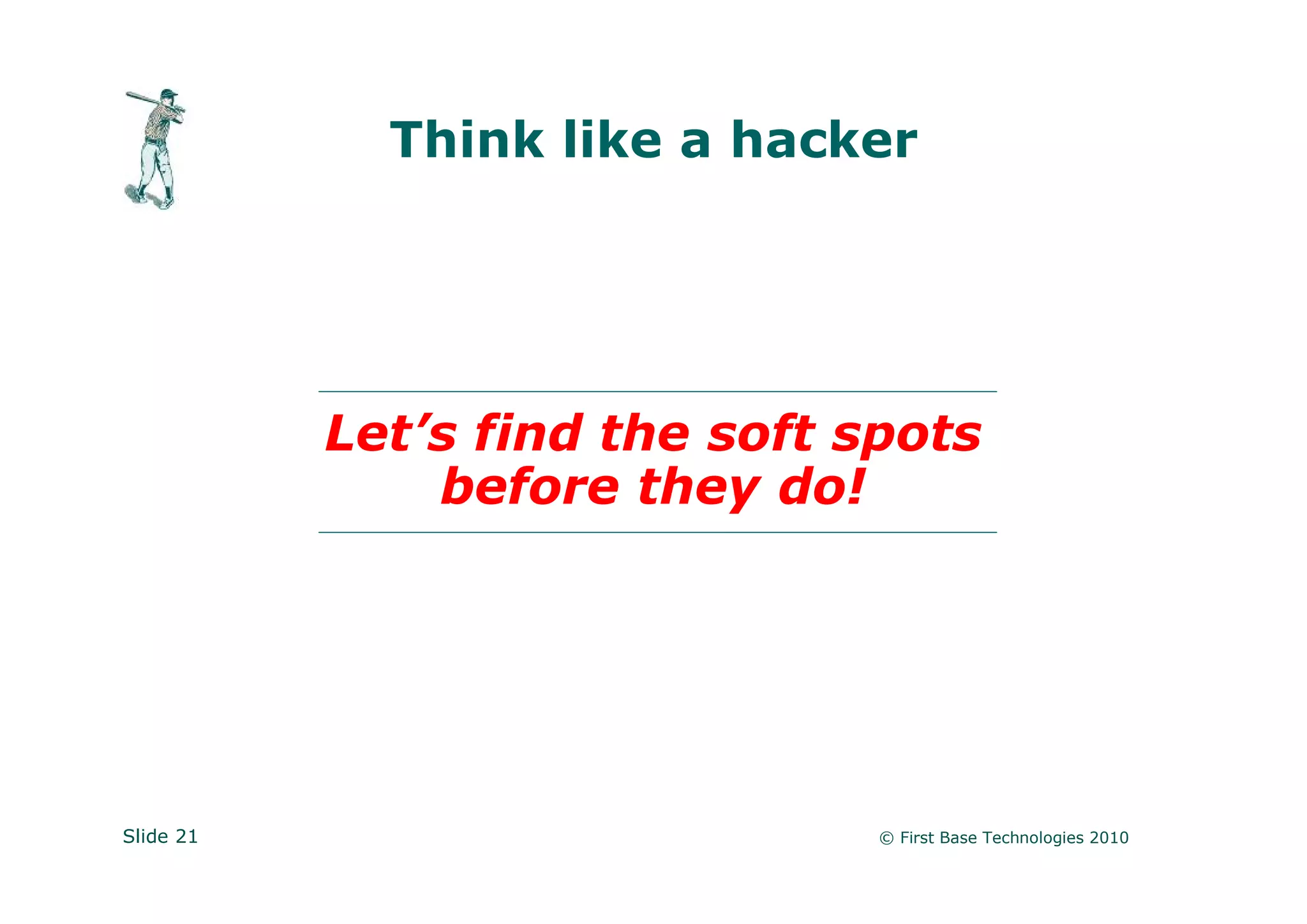 Think like a hacker




           Let’s find the soft spots
               before they do!




Slide 21                        © First Base Technologies 2010
 