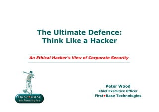 The Ultimate Defence:
    Think Like a Hacker

An Ethical Hacker’s View of Corporate Security




                                    Peter Wood
                                Chief Executive Officer
                              First•Base Technologies
 
