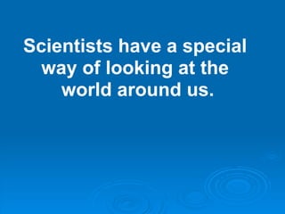 Scientists have a special
  way of looking at the
    world around us.
 