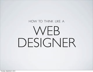 HOW TO THINK LIKE A


                                WEB
                              DESIGNER
Thursday, September 9, 2010
 