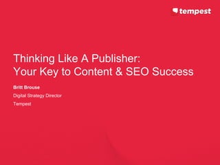Thinking Like A Publisher:
Your Key to Content & SEO Success
Britt Brouse
Digital Strategy Director
Tempest
 