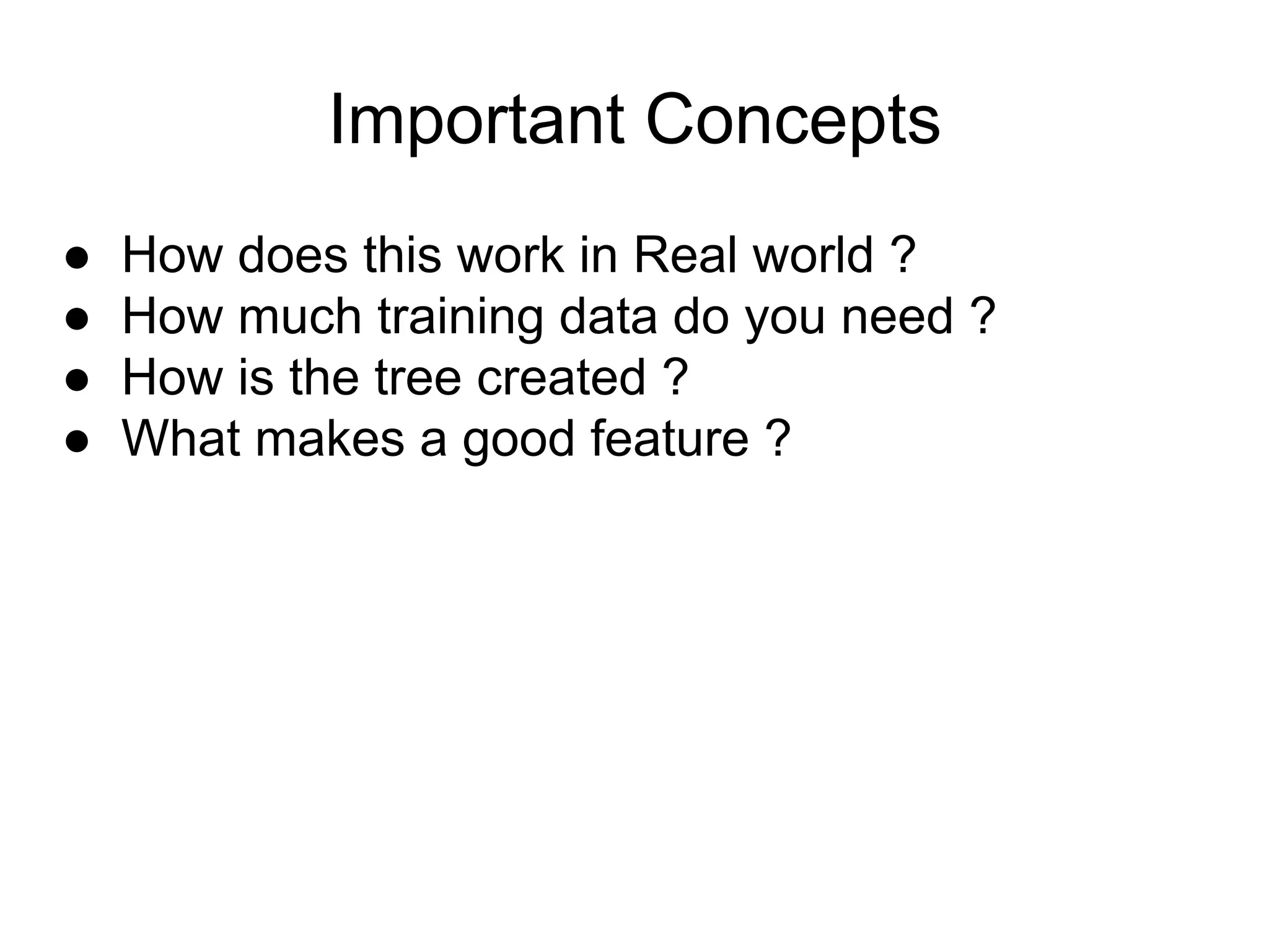 Important Concepts
● How does this work in Real world ?
● How much training data do you need ?
● How is the tree created ?
● What makes a good feature ?