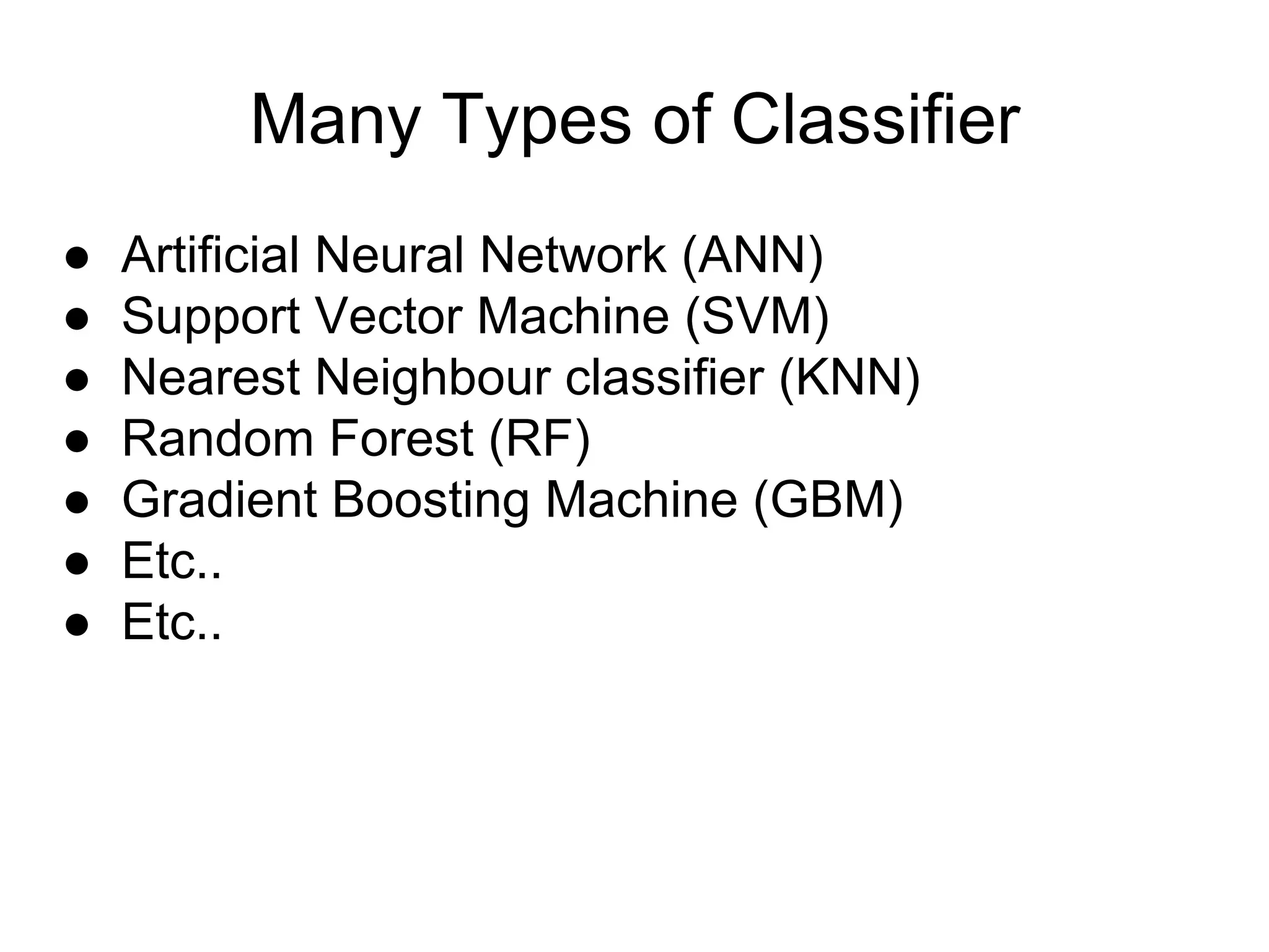 Many Types of Classifier
● Artificial Neural Network (ANN)
● Support Vector Machine (SVM)
● Nearest Neighbour classifier (KNN)
● Random Forest (RF)
● Gradient Boosting Machine (GBM)
● Etc..
● Etc..