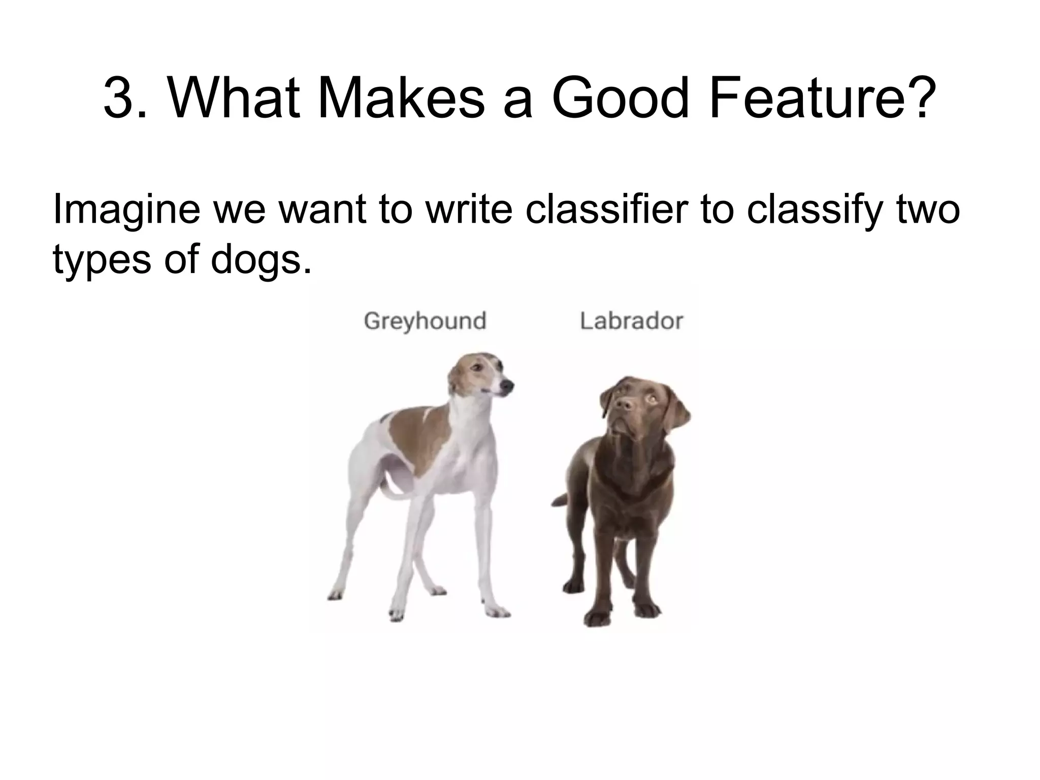 3. What Makes a Good Feature?
Imagine we want to write classifier to classify two
types of dogs.