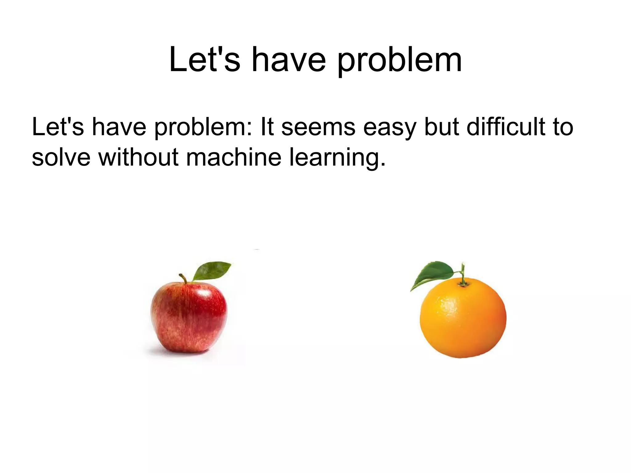 Let's have problem
Let's have problem: It seems easy but difficult to
solve without machine learning.