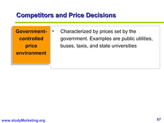 67www.studyMarketing.org
Government-
controlled
price
environment
Government-
controlled
price
environment
• Characterized by prices set by the
government. Examples are public utilities,
buses, taxis, and state universities
Competitors and Price DecisionsCompetitors and Price Decisions
 