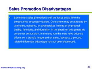 53www.studyMarketing.org
Sales Promotion DisadvantagesSales Promotion Disadvantages
• Sometimes sales promotions shift the...
