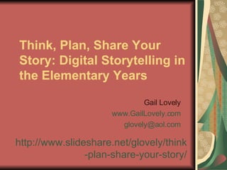 Think, Plan, Share Your Story: Digital Storytelling in the Elementary Years Gail Lovely www.GailLovely.com [email_address] http:// www.slideshare.net/glovely/think -plan-share-your-story/ 