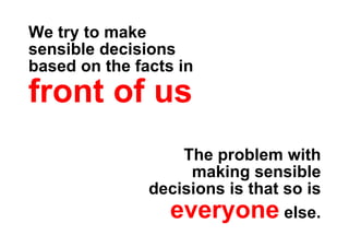 We try to make
sensible decisions
based on the facts in
front of us.
                   The problem with
                    making sensible
               decisions is that so is
                 everyone else.
 