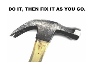 DO IT, THEN FIX IT AS YOU GO.
 
