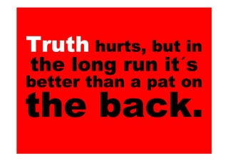 Truth hurts, but in
the long run it´s
better than a pat on
the back.
 
