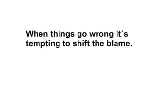When things go wrong it´s
tempting to shift the blame.
 
