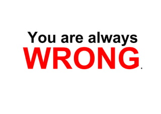 You are always
WRONG            .
 