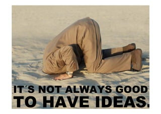 IT´S NOT ALWAYS GOOD
TO HAVE IDEAS.
 