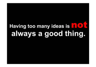 Having too many ideas is   not
always a good thing.
 