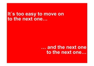 It´s too easy to move on
to the next one




                and the next one
                to the next one
 
