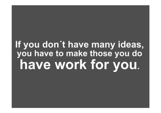 If you don´t have many ideas,
you have to make those you do
have work for you.
 