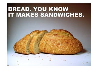 BREAD. YOU KNOW
IT MAKES SANDWICHES.
 