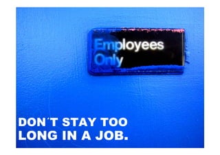 DON´T STAY TOO
LONG IN A JOB.
 