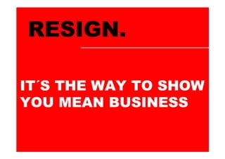 RESIGN.

IT´S THE WAY TO SHOW
YOU MEAN BUSINESS
 
