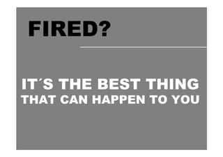 FIRED?

IT´S THE BEST THING
THAT CAN HAPPEN TO YOU
 