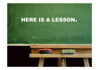 HERE IS A LESSON.
 