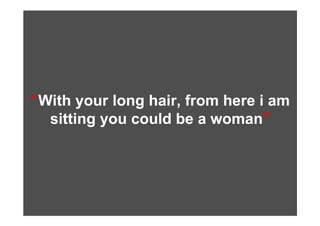 “With your long hair, from here i am
  sitting you could be a woman”
 